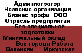 Администратор › Название организации ­ Бизнес профи, ООО › Отрасль предприятия ­ Без специальной подготовки › Минимальный оклад ­ 23 000 - Все города Работа » Вакансии   . Иркутская обл.,Иркутск г.